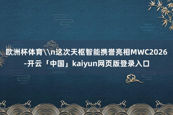 欧洲杯体育\n这次天枢智能携誉亮相MWC2026-开云「中国」kaiyun网页版登录入口