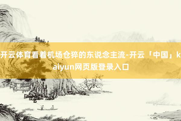 开云体育看着机场仓猝的东说念主流-开云「中国」kaiyun网页版登录入口