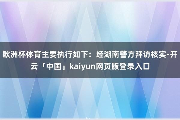 欧洲杯体育主要执行如下：经湖南警方拜访核实-开云「中国」kaiyun网页版登录入口
