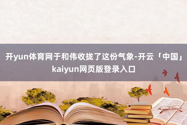 开yun体育网于和伟收拢了这份气象-开云「中国」kaiyun网页版登录入口