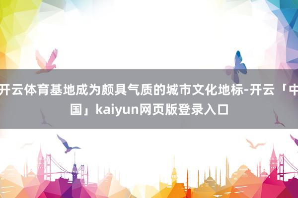 开云体育基地成为颇具气质的城市文化地标-开云「中国」kaiyun网页版登录入口